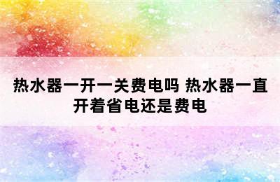 热水器一开一关费电吗 热水器一直开着省电还是费电